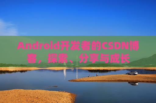 Android开发者的CSDN博客，探索、分享与成长